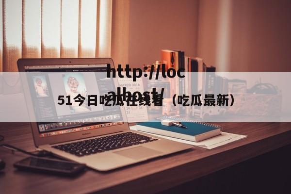 51今日吃瓜在线看(吃瓜最新)